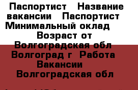 Паспортист › Название вакансии ­ Паспортист › Минимальный оклад ­ 25 000 › Возраст от ­ 18 - Волгоградская обл., Волгоград г. Работа » Вакансии   . Волгоградская обл.